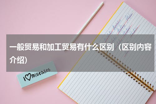 一般贸易和加工贸易有什么区别（区别内容介绍）