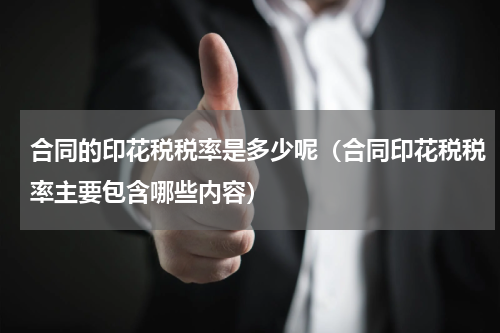 合同的印花税税率是多少呢（合同印花税税率主要包含哪些内容）