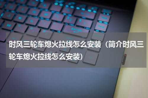 时风三轮车熄火拉线怎么安装（简介时风三轮车熄火拉线怎么安装）