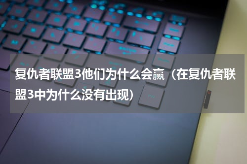 复仇者联盟3他们为什么会赢（在复仇者联盟3中为什么没有出现）