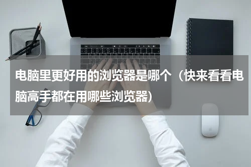电脑里更好用的浏览器是哪个（快来看看电脑高手都在用哪些浏览器）