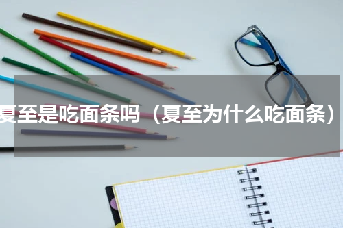 夏至是吃面条吗（夏至为什么吃面条）