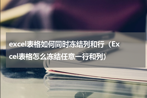 excel表格如何同时冻结列和行（Excel表格怎么冻结任意一行和列）