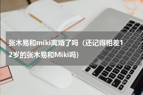 张木易和miki离婚了吗（还记得相差12岁的张木易和Miki吗）