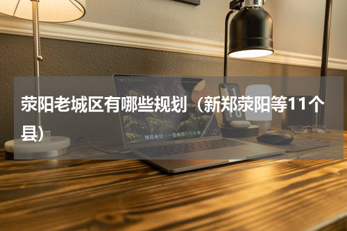 荥阳老城区有哪些规划（新郑荥阳等11个县）