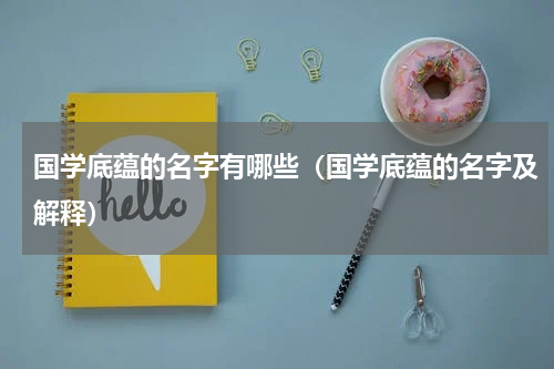 国学底蕴的名字有哪些（国学底蕴的名字及解释）