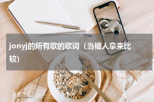 jonyj的所有歌的歌词（当被人拿来比较）