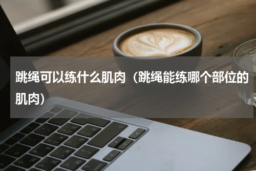 跳绳可以练什么肌肉（跳绳能练哪个部位的肌肉）