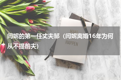 闫妮的第一任丈夫邹（闫妮离婚16年为何从不提前夫）