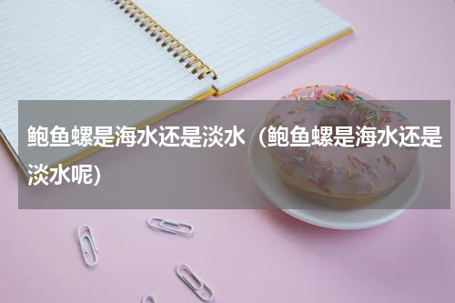 鲍鱼螺是海水还是淡水（鲍鱼螺是海水还是淡水呢）