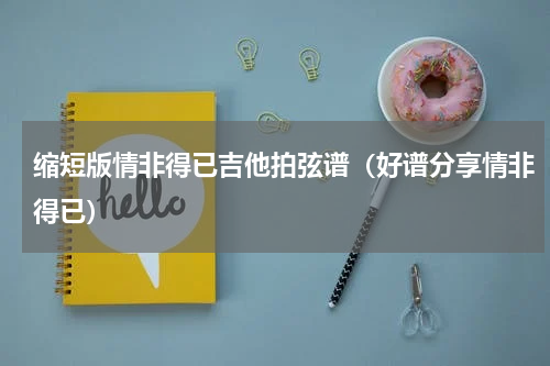 缩短版情非得已吉他拍弦谱（好谱分享情非得已）