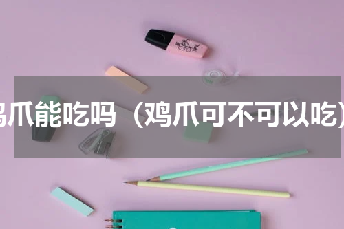 鸡爪能吃吗（鸡爪可不可以吃）