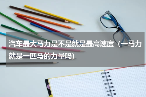 汽车最大马力是不是就是最高速度（一马力就是一匹马的力量吗）