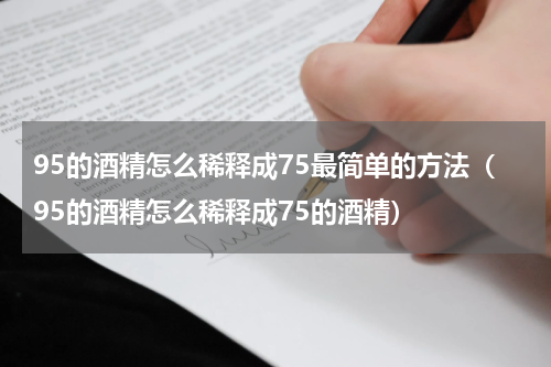 95的酒精怎么稀释成75最简单的方法（95的酒精怎么稀释成75的酒精）