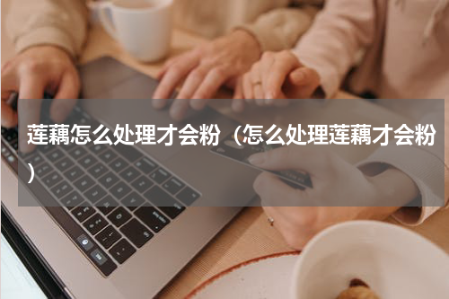 莲藕怎么处理才会粉（怎么处理莲藕才会粉）