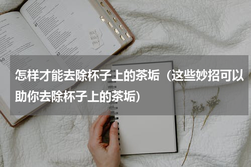 怎样才能去除杯子上的茶垢（这些妙招可以助你去除杯子上的茶垢）
