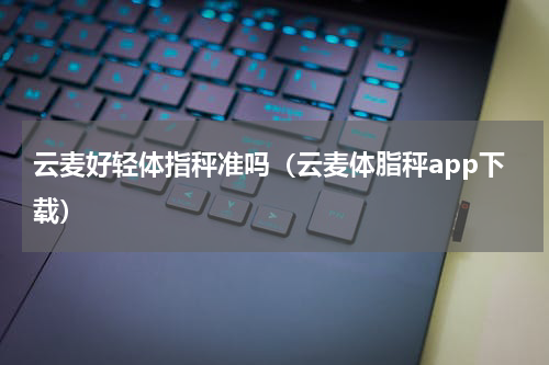 云麦好轻体指秤准吗（云麦体脂秤app下载）