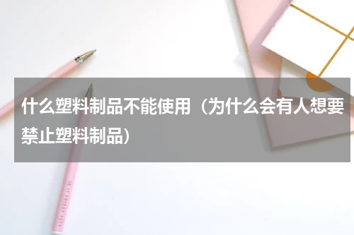 什么塑料制品不能使用（为什么会有人想要禁止塑料制品）