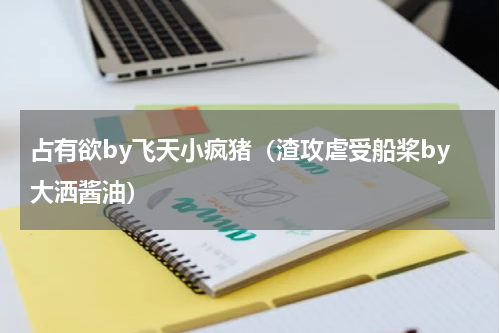 占有欲by飞天小疯猪（渣攻虐受船桨by大洒酱油）