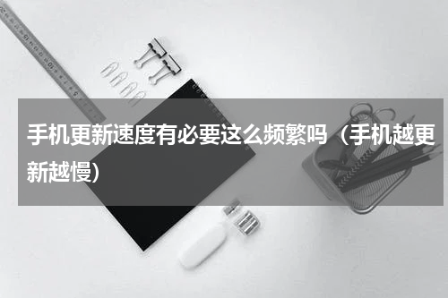 手机更新速度有必要这么频繁吗（手机越更新越慢）