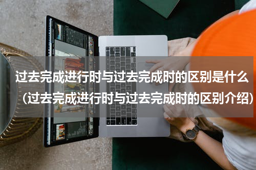 过去完成进行时与过去完成时的区别是什么（过去完成进行时与过去完成时的区别介绍）