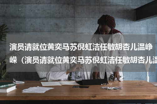 演员请就位黄奕马苏倪虹洁任敏胡杏儿温峥嵘（演员请就位黄奕马苏倪虹洁任敏胡杏儿温峥嵘）