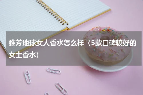 雅芳地球女人香水怎么样（5款口碑较好的女士香水）