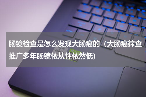 肠镜检查是怎么发现大肠癌的（大肠癌筛查推广多年肠镜依从性依然低）