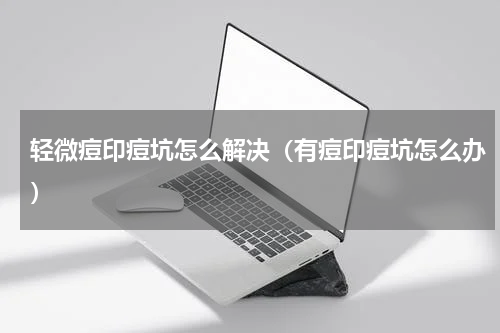 轻微痘印痘坑怎么解决（有痘印痘坑怎么办）