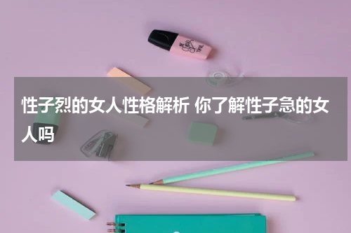 性子烈的女人性格解析 你了解性子急的女人吗