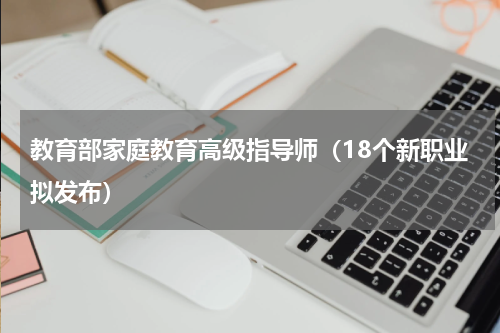 教育部家庭教育高级指导师（18个新职业拟发布）