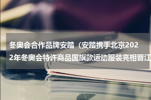 冬奥会合作品牌安踏（安踏携手北京2022年冬奥会特许商品国旗款运动服装亮相晋江鞋博会）