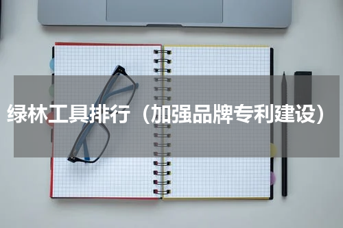 绿林工具排行（加强品牌专利建设）