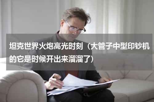 坦克世界火炮高光时刻（大管子中型印钞机的它是时候开出来溜溜了）