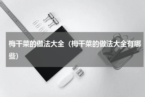 梅干菜的做法大全（梅干菜的做法大全有哪些）