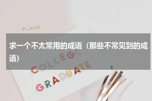 求一个不太常用的成语（那些不常见到的成语）