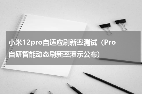 小米12pro自适应刷新率测试（Pro自研智能动态刷新率演示公布）