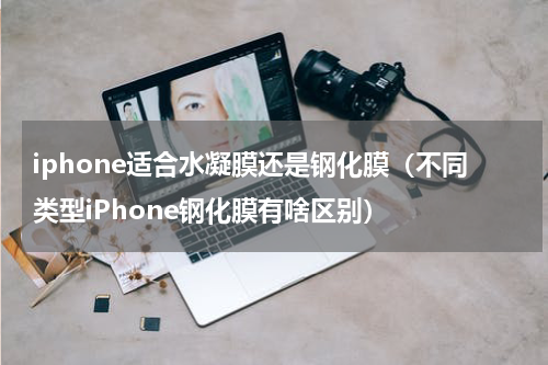 iphone适合水凝膜还是钢化膜（不同类型iPhone钢化膜有啥区别）