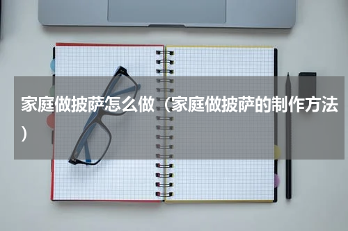 家庭做披萨怎么做（家庭做披萨的制作方法）