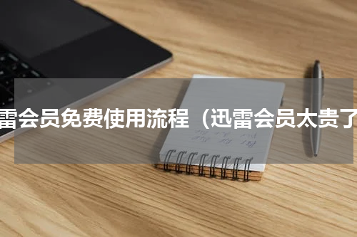 迅雷会员免费使用流程（迅雷会员太贵了）