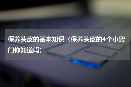 保养头皮的基本知识（保养头皮的4个小窍门你知道吗）