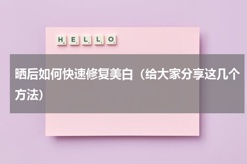 晒后如何快速修复美白（给大家分享这几个方法）