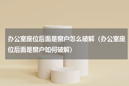办公室座位后面是窗户怎么破解（办公室座位后面是窗户如何破解）