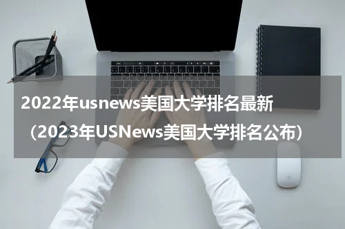 2022年usnews美国大学排名最新（2023年USNews美国大学排名公布）