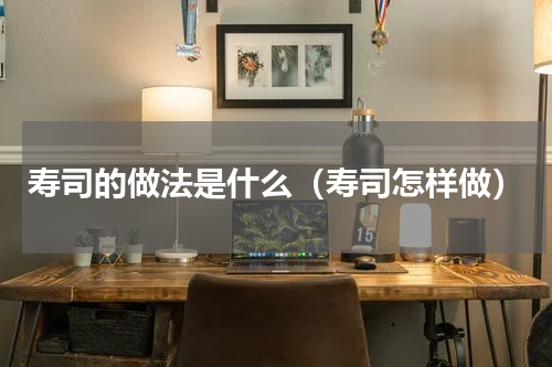 寿司的做法是什么（寿司怎样做）