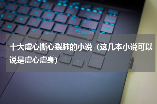 十大虐心撕心裂肺的小说（这几本小说可以说是虐心虐身）