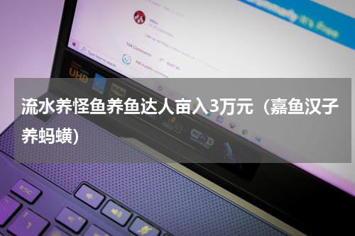 流水养怪鱼养鱼达人亩入3万元（嘉鱼汉子养蚂蟥）