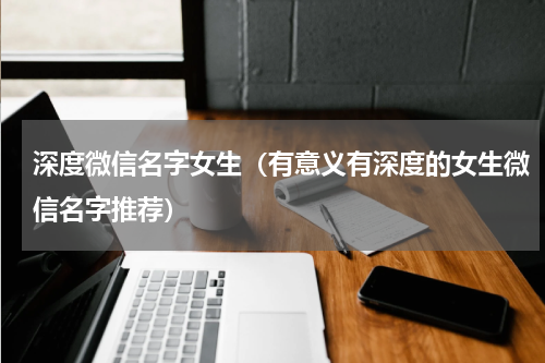 深度微信名字女生（有意义有深度的女生微信名字推荐）