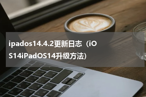 ipados14.4.2更新日志（iOS14iPadOS14升级方法）