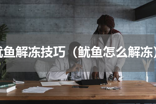 鱿鱼解冻技巧（鱿鱼怎么解冻）